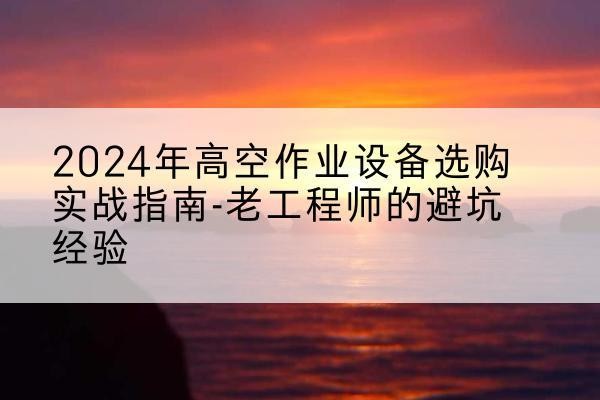 永修高空作业升降机厂家推荐-2024年高空作业设备选购实战指南-老工程师的避坑经验