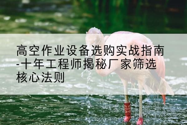 永修剪叉式升降机厂家-高空作业设备选购实战指南-十年工程师揭秘厂家筛选核心法则