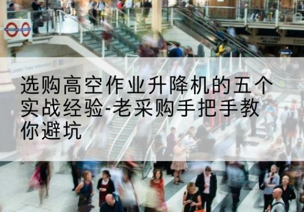 永修高空作业升降机厂家-选购高空作业升降机的五个实战经验-老采购手把手教你避坑