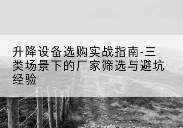 永修移动式升降机厂家推荐-升降设备选购实战指南-三类场景下的厂家筛选与避坑经验