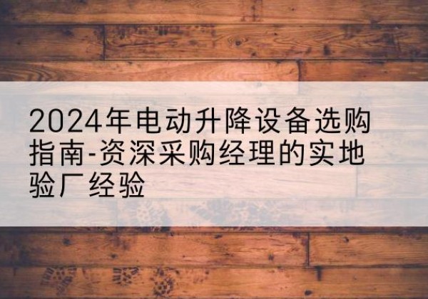 永修电动剪叉升降平台厂家-2024年电动升降设备选购指南-资深采购经理的实地验厂经验