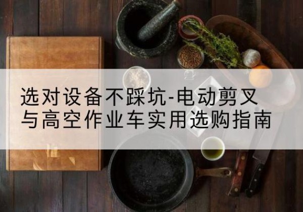 永修电动剪叉升降平台怎么选-选对设备不踩坑-电动剪叉与高空作业车实用选购指南
