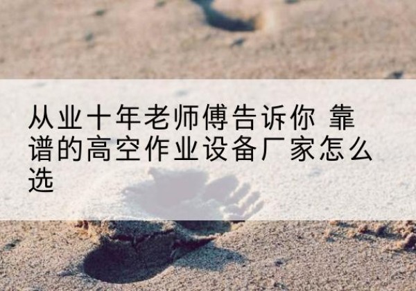 永修高空作业升降机厂家推荐-从业十年老师傅告诉你 靠谱的高空作业设备厂家怎么选