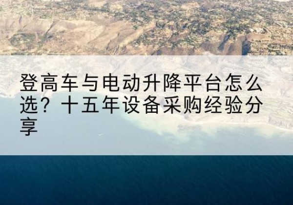 永修登高车厂家厂家-登高车与电动升降平台怎么选？十五年设备采购经验分享
