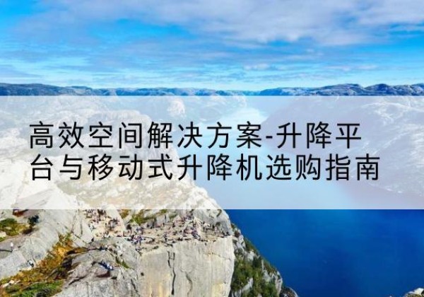 永修升降平台厂家-*空间解决方案-升降平台与移动式升降机选购指南