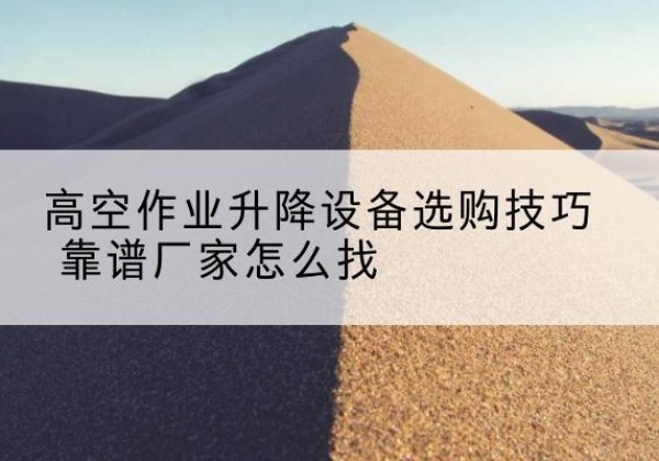 永修电动升降平台厂家推荐-高空作业升降设备选购技巧 靠谱厂家怎么找