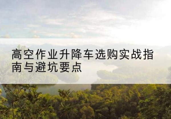 永修升降车怎么选-高空作业升降车选购实战指南与避坑要点