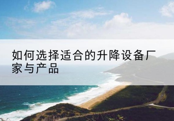 永修电动升降平台厂家-如何选择适合的升降设备厂家与产品